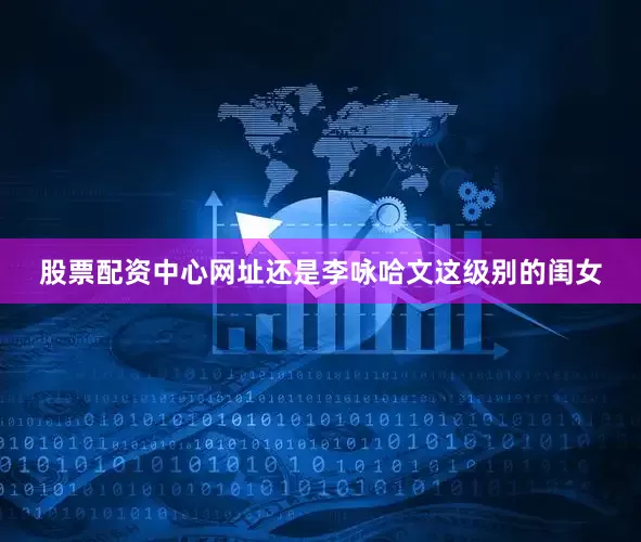 股票配资中心网址还是李咏哈文这级别的闺女