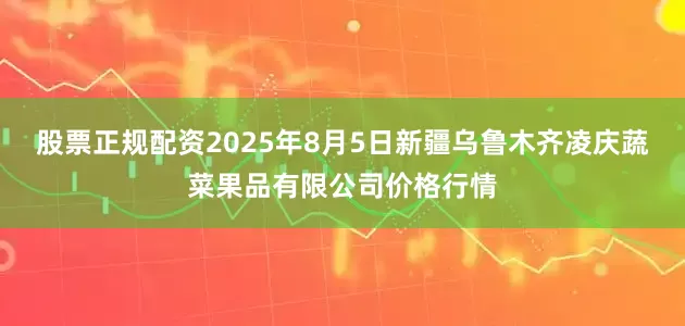股票正规配资2025年8月5日新疆乌鲁木齐凌庆蔬菜果品有限公司价格行情