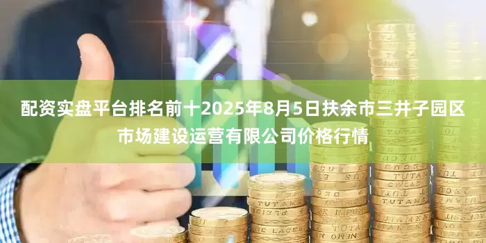 配资实盘平台排名前十2025年8月5日扶余市三井子园区市场建设运营有限公司价格行情