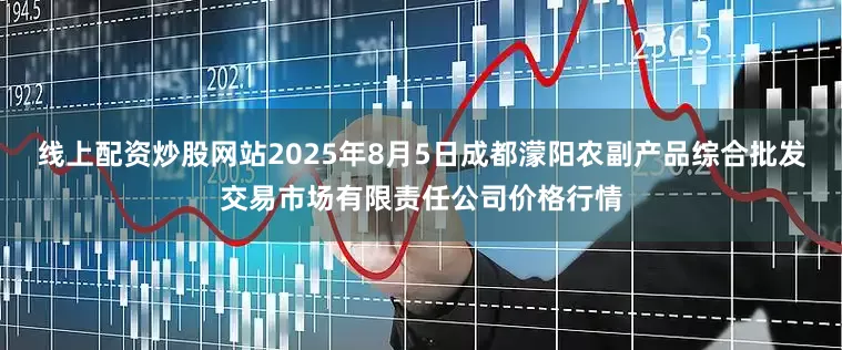 线上配资炒股网站2025年8月5日成都濛阳农副产品综合批发交易市场有限责任公司价格行情