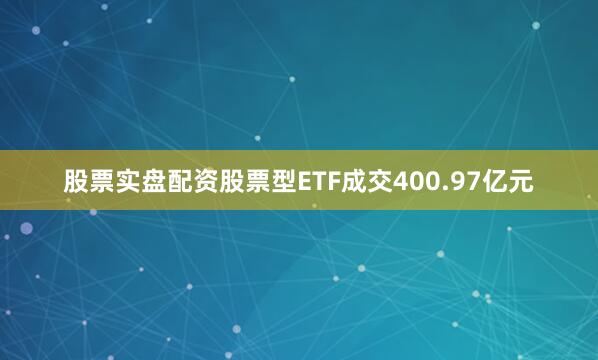 股票实盘配资股票型ETF成交400.97亿元