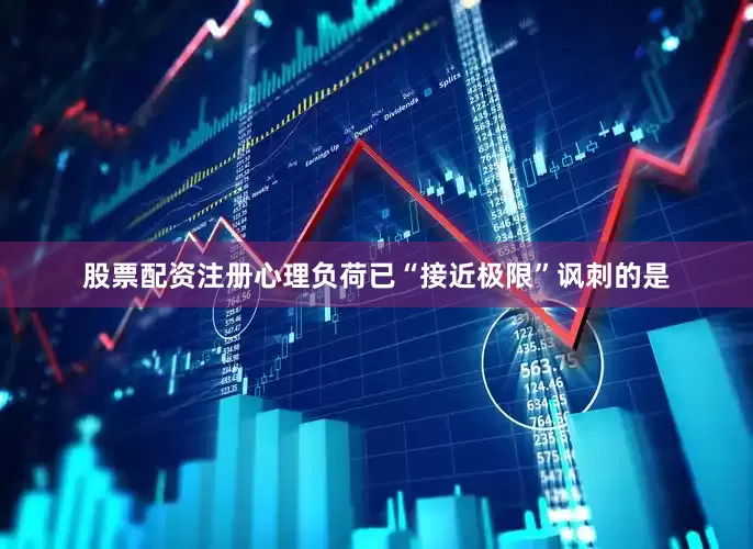 股票配资注册心理负荷已“接近极限”讽刺的是