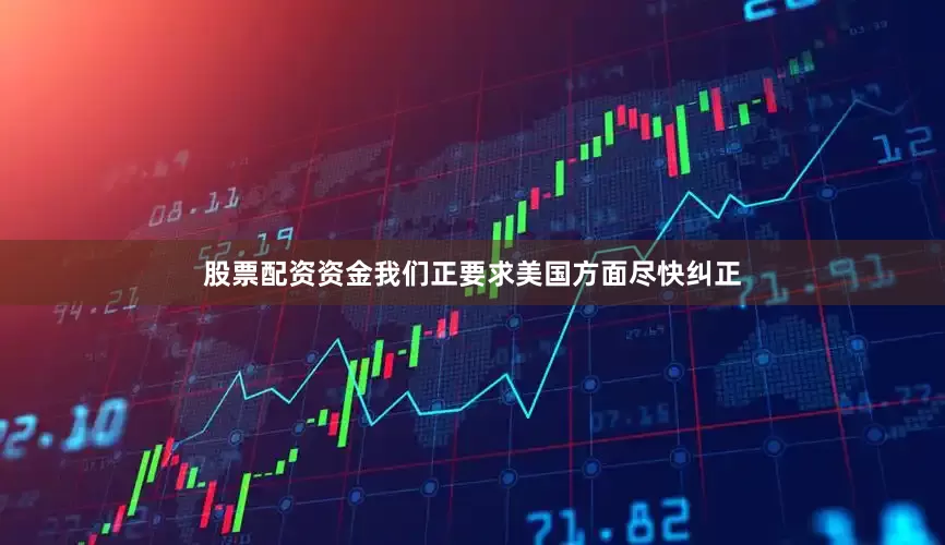 股票配资资金我们正要求美国方面尽快纠正