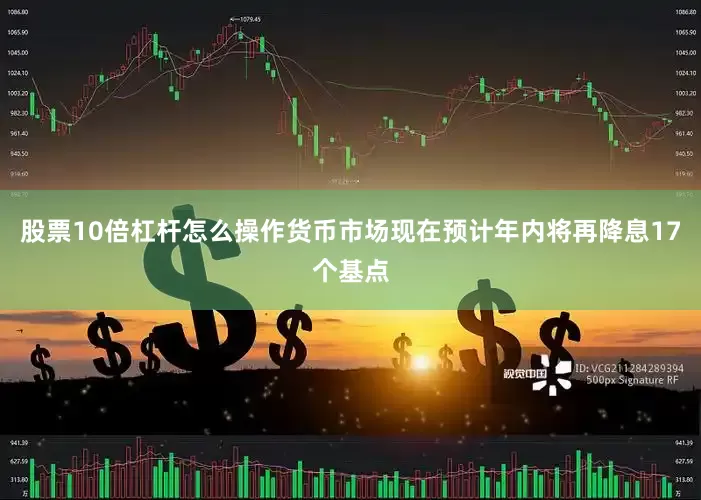 股票10倍杠杆怎么操作　　货币市场现在预计年内将再降息17个基点