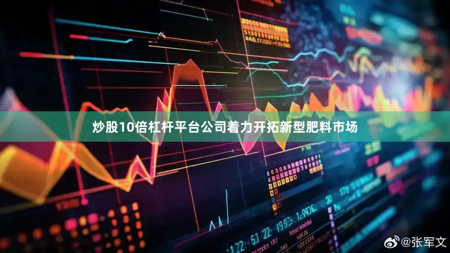 炒股10倍杠杆平台公司着力开拓新型肥料市场