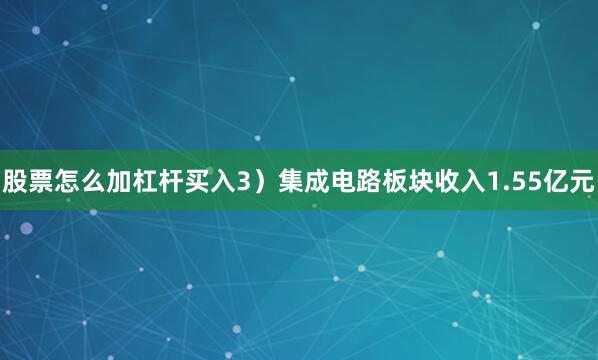 股票怎么加杠杆买入3）集成电路板块收入1.55亿元