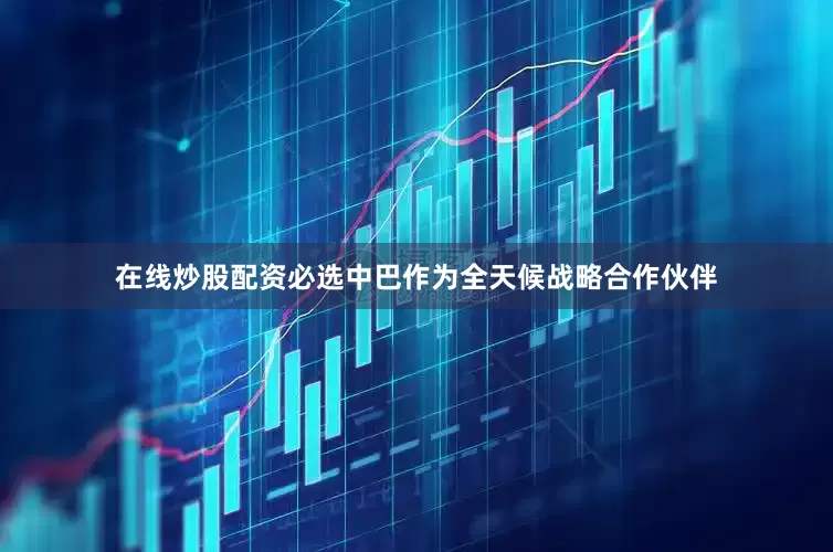 在线炒股配资必选中巴作为全天候战略合作伙伴