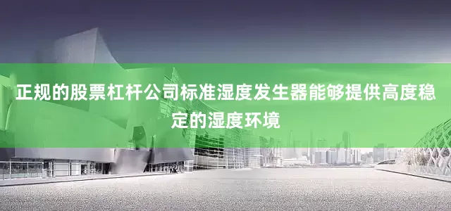 正规的股票杠杆公司标准湿度发生器能够提供高度稳定的湿度环境