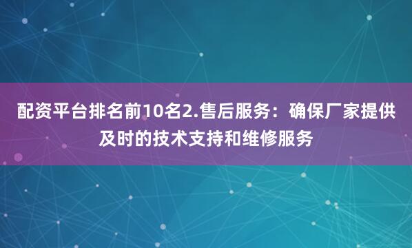 配资平台排名前10名2.售后服务：确保厂家提供及时的技术支持和维修服务