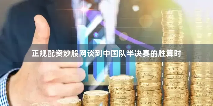 正规配资炒股网谈到中国队半决赛的胜算时