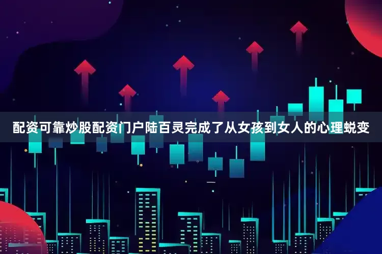 配资可靠炒股配资门户陆百灵完成了从女孩到女人的心理蜕变