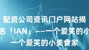配资公司资讯门户网站揭晓英文名「IAN」——一个爱笑的小美食家