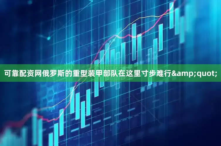 可靠配资网俄罗斯的重型装甲部队在这里寸步难行&quot;
