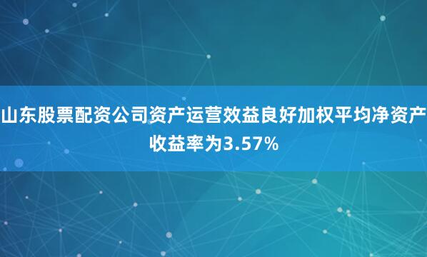 山东股票配资公司资产运营效益良好加权平均净资产收益率为3.57%