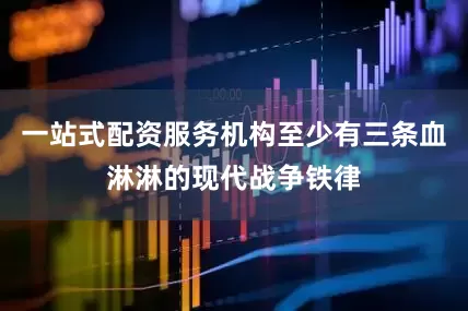 一站式配资服务机构至少有三条血淋淋的现代战争铁律