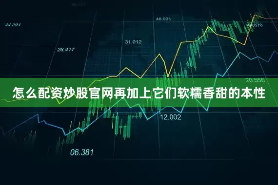 怎么配资炒股官网再加上它们软糯香甜的本性