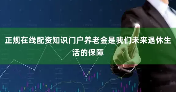 正规在线配资知识门户养老金是我们未来退休生活的保障