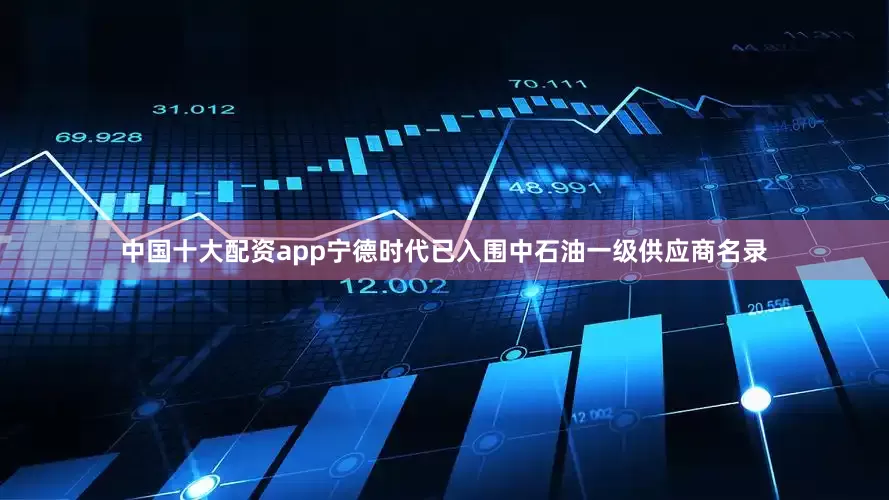 中国十大配资app宁德时代已入围中石油一级供应商名录