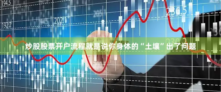 炒股股票开户流程就是说你身体的“土壤”出了问题