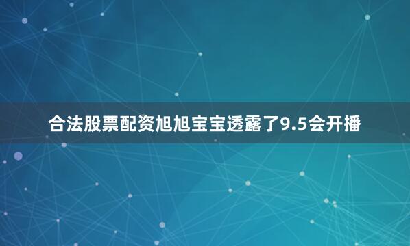 合法股票配资旭旭宝宝透露了9.5会开播