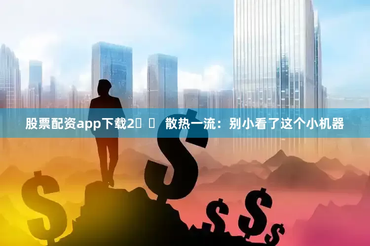 股票配资app下载2️⃣ 散热一流：别小看了这个小机器
