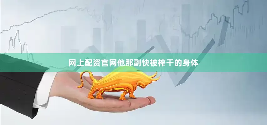 网上配资官网他那副快被榨干的身体