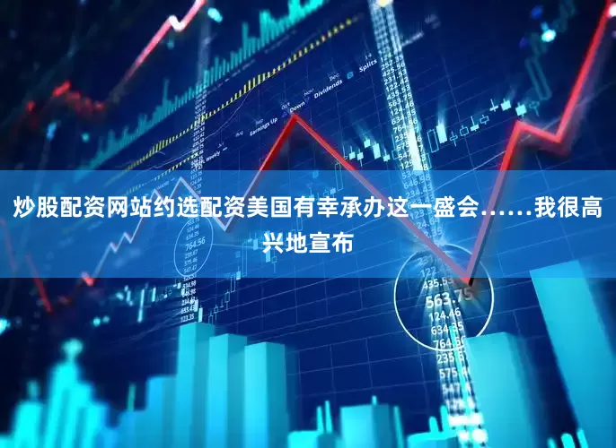 炒股配资网站约选配资美国有幸承办这一盛会……我很高兴地宣布