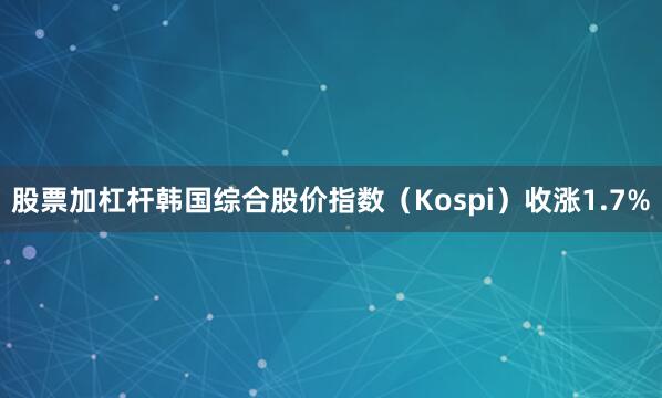 股票加杠杆韩国综合股价指数（Kospi）收涨1.7%