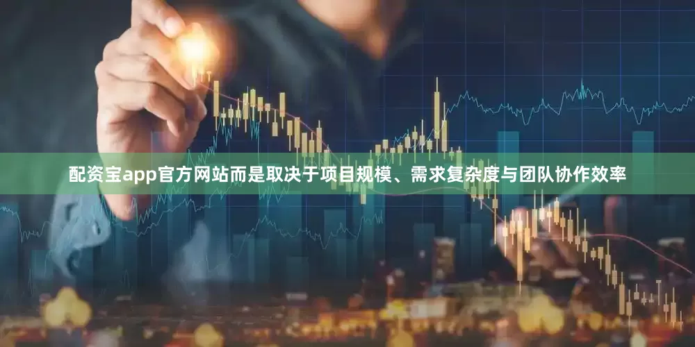 配资宝app官方网站而是取决于项目规模、需求复杂度与团队协作效率