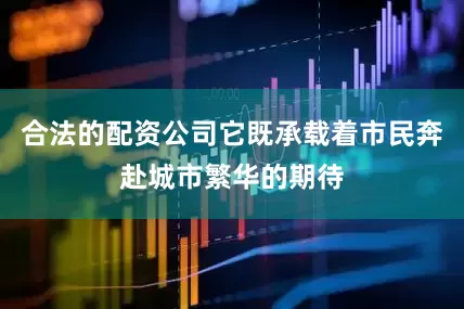 合法的配资公司它既承载着市民奔赴城市繁华的期待