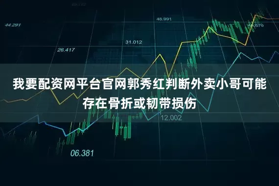我要配资网平台官网郭秀红判断外卖小哥可能存在骨折或韧带损伤
