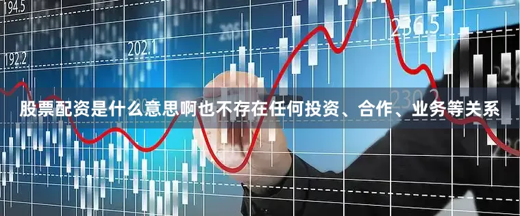 股票配资是什么意思啊也不存在任何投资、合作、业务等关系
