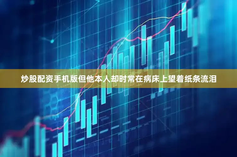 炒股配资手机版但他本人却时常在病床上望着纸条流泪