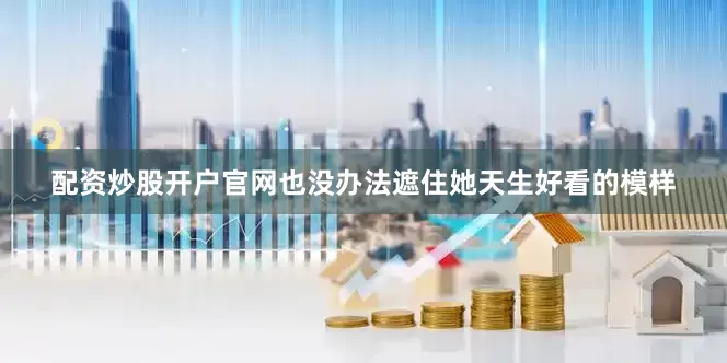配资炒股开户官网也没办法遮住她天生好看的模样