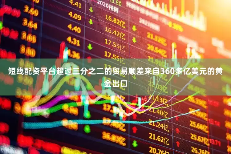 短线配资平台超过三分之二的贸易顺差来自360多亿美元的黄金出口