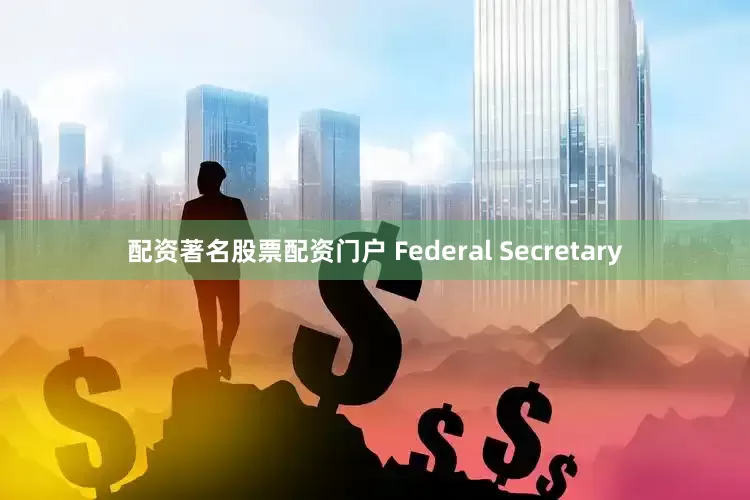 配资著名股票配资门户 Federal Secretary