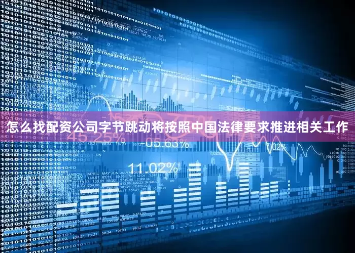 怎么找配资公司字节跳动将按照中国法律要求推进相关工作