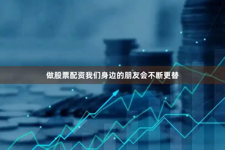 做股票配资我们身边的朋友会不断更替