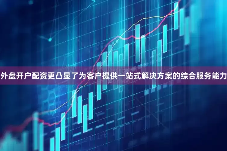 外盘开户配资更凸显了为客户提供一站式解决方案的综合服务能力