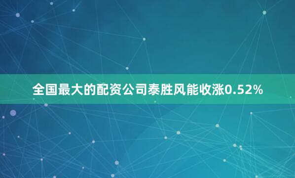 全国最大的配资公司泰胜风能收涨0.52%