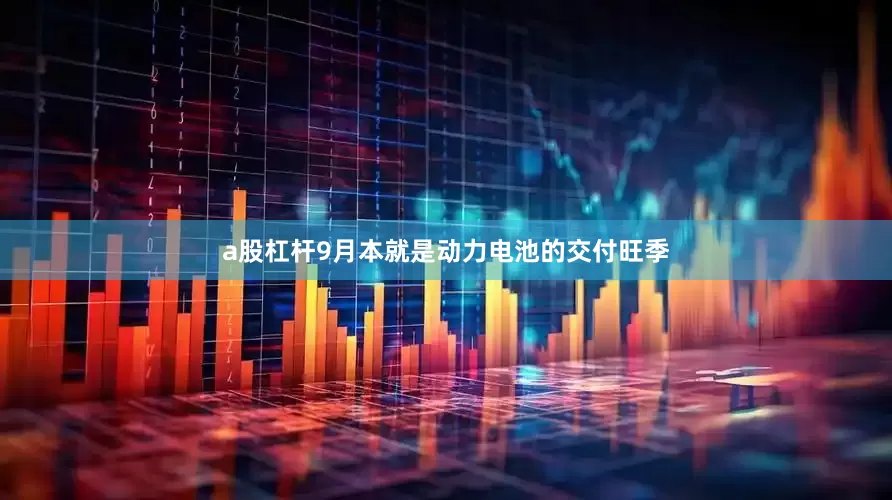 a股杠杆9月本就是动力电池的交付旺季