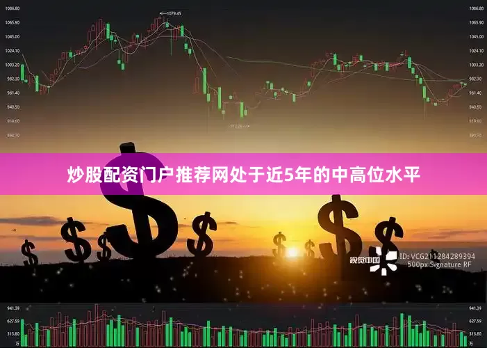 炒股配资门户推荐网处于近5年的中高位水平