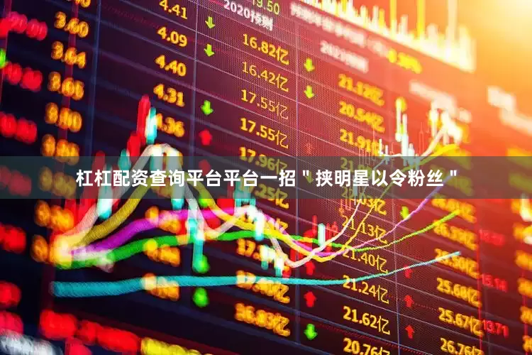 杠杠配资查询平台平台一招＂挟明星以令粉丝＂
