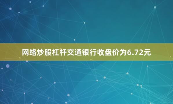 网络炒股杠杆交通银行收盘价为6.72元