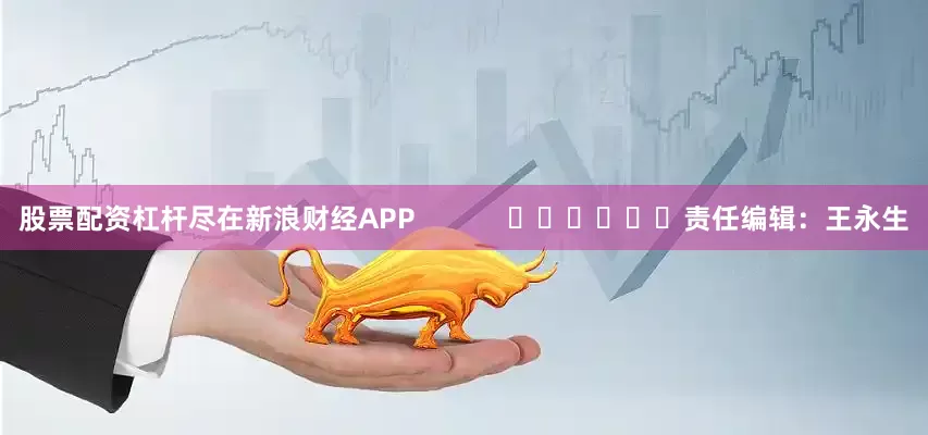 股票配资杠杆尽在新浪财经APP            						责任编辑：王永生