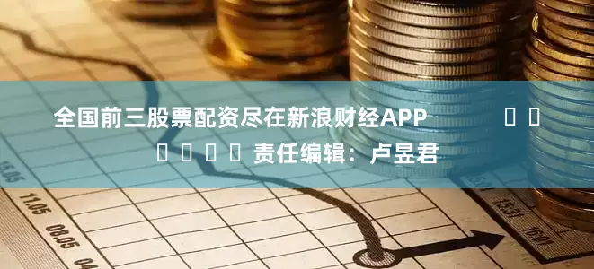 全国前三股票配资尽在新浪财经APP            						责任编辑：卢昱君