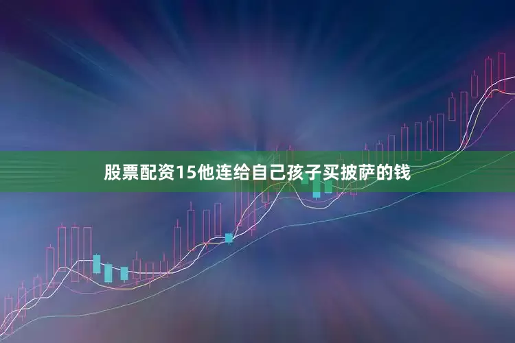 股票配资15他连给自己孩子买披萨的钱