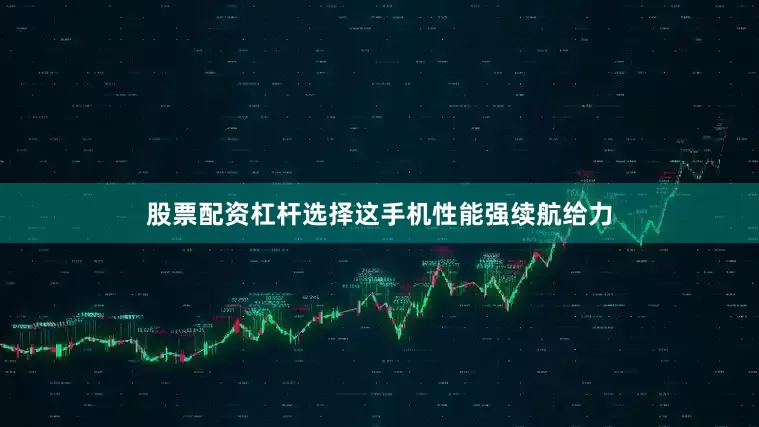 股票配资杠杆选择这手机性能强续航给力