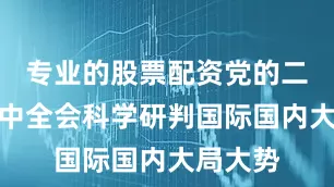 专业的股票配资党的二十届四中全会科学研判国际国内大局大势