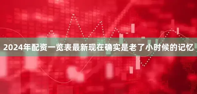 2024年配资一览表最新现在确实是老了小时候的记忆